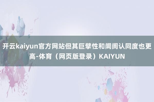 开云kaiyun官方网站但其巨擘性和阛阓认同度也更高-体育（网页版登录）KAIYUN