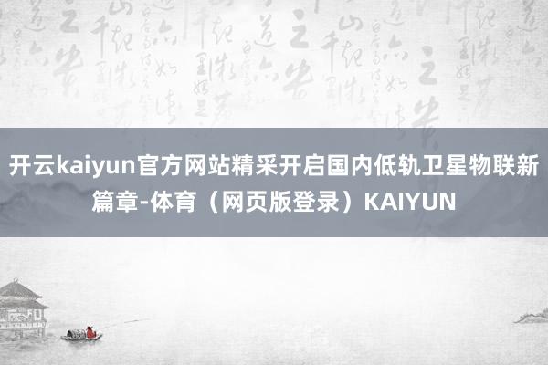开云kaiyun官方网站精采开启国内低轨卫星物联新篇章-体育（网页版登录）KAIYUN