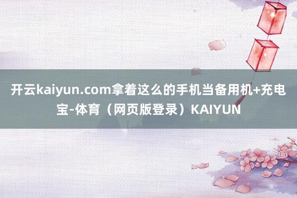 开云kaiyun.com拿着这么的手机当备用机+充电宝-体育（网页版登录）KAIYUN