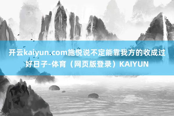 开云kaiyun.com施悦说不定能靠我方的收成过好日子-体育(网页版登录)KAIYUN