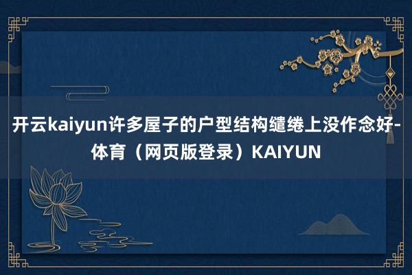 开云kaiyun许多屋子的户型结构缱绻上没作念好-体育（网页版登录）KAIYUN