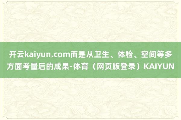 开云kaiyun.com而是从卫生、体验、空间等多方面考量后的成果-体育（网页版登录）KAIYUN