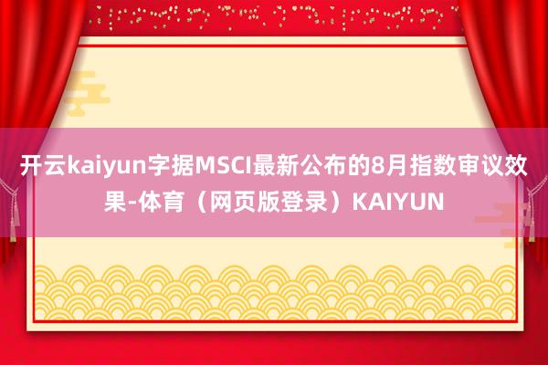 开云kaiyun字据MSCI最新公布的8月指数审议效果-体育（网页版登录）KAIYUN
