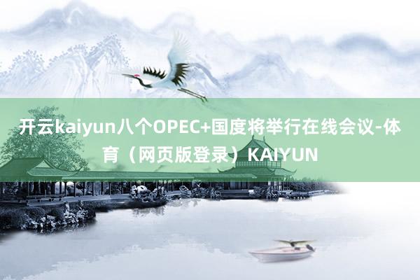 开云kaiyun八个OPEC+国度将举行在线会议-体育（网页版登录）KAIYUN
