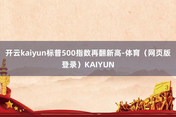开云kaiyun标普500指数再翻新高-体育（网页版登录）KAIYUN