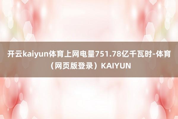 开云kaiyun体育上网电量751.78亿千瓦时-体育（网页版登录）KAIYUN