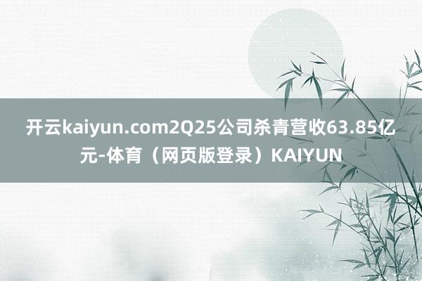 开云kaiyun.com2Q25公司杀青营收63.85亿元-体育(网页版登录)KAIYUN
