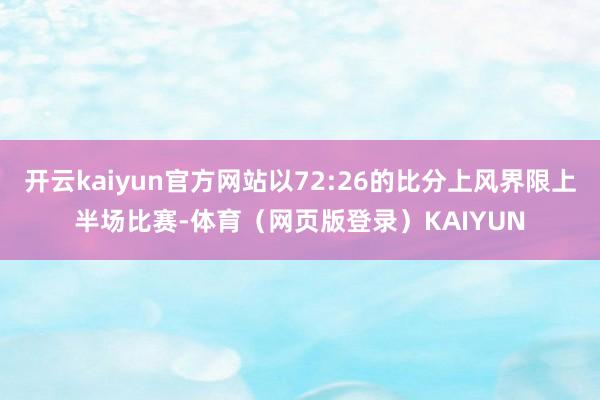 开云kaiyun官方网站以72:26的比分上风界限上半场比赛-体育（网页版登录）KAIYUN