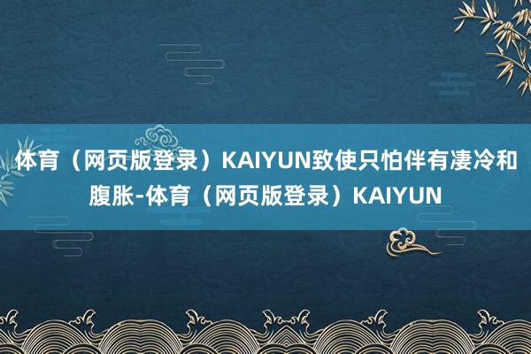 体育（网页版登录）KAIYUN致使只怕伴有凄冷和腹胀-体育（网页版登录）KAIYUN