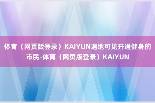 体育（网页版登录）KAIYUN遍地可见开通健身的市民-体育（网页版登录）KAIYUN