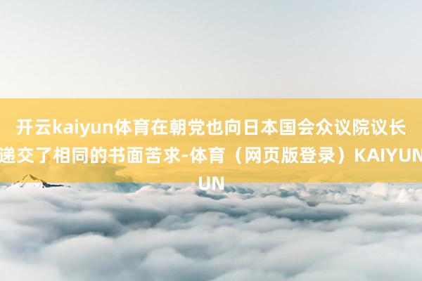 开云kaiyun体育在朝党也向日本国会众议院议长递交了相同的书面苦求-体育（网页版登录）KAIYUN