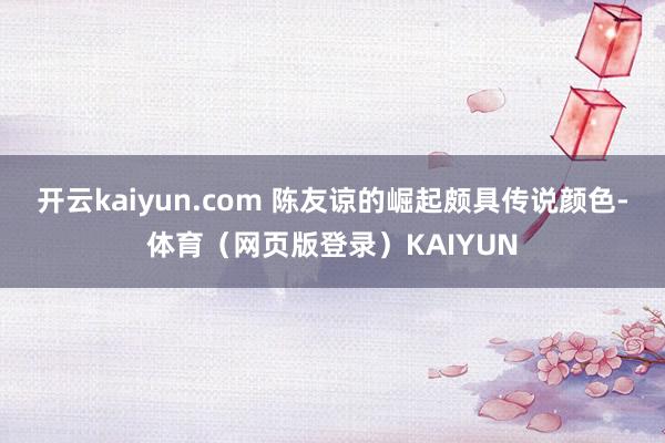 开云kaiyun.com 陈友谅的崛起颇具传说颜色-体育（网页版登录）KAIYUN