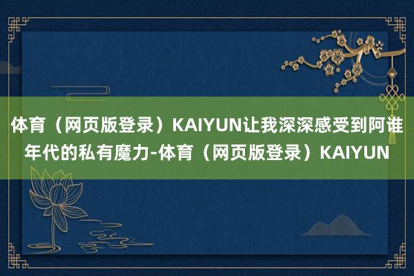 体育（网页版登录）KAIYUN让我深深感受到阿谁年代的私有魔力-体育（网页版登录）KAIYUN