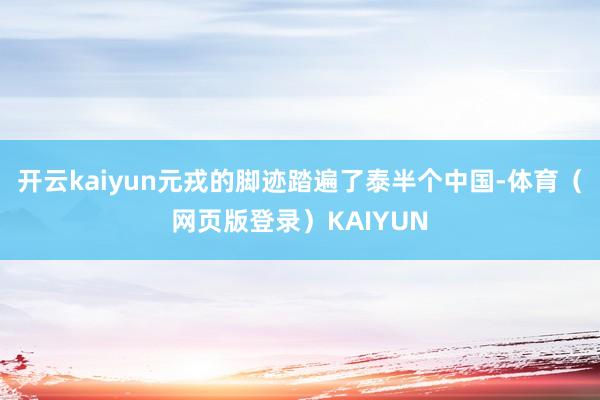 开云kaiyun元戎的脚迹踏遍了泰半个中国-体育（网页版登录）KAIYUN