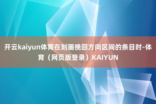 开云kaiyun体育在刻画挽回方向区间的条目时-体育（网页版登录）KAIYUN