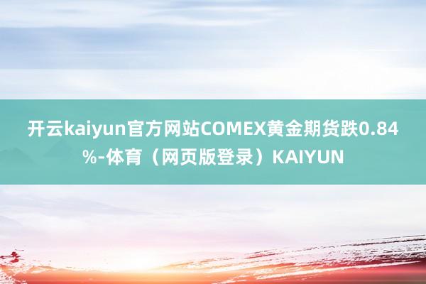 开云kaiyun官方网站　　COMEX黄金期货跌0.84%-体育（网页版登录）KAIYUN