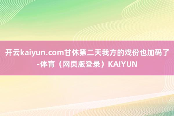 开云kaiyun.com甘休第二天我方的戏份也加码了-体育（网页版登录）KAIYUN