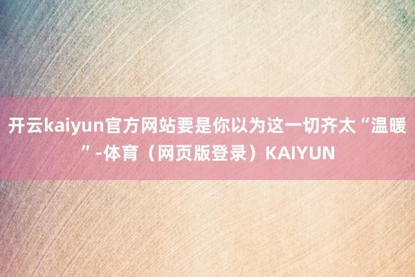 开云kaiyun官方网站要是你以为这一切齐太“温暖”-体育（网页版登录）KAIYUN
