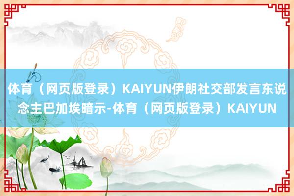 体育(网页版登录)KAIYUN伊朗社交部发言东说念主巴加埃暗示-体育(网页版登录)KAIYUN