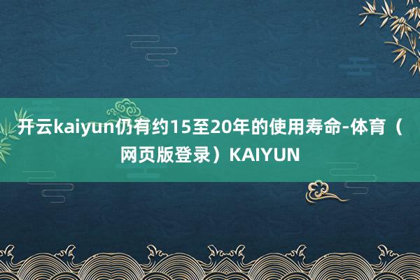开云kaiyun仍有约15至20年的使用寿命-体育（网页版登录）KAIYUN