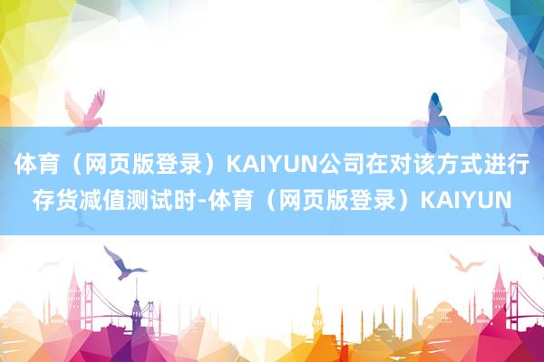 体育（网页版登录）KAIYUN公司在对该方式进行存货减值测试时-体育（网页版登录）KAIYUN