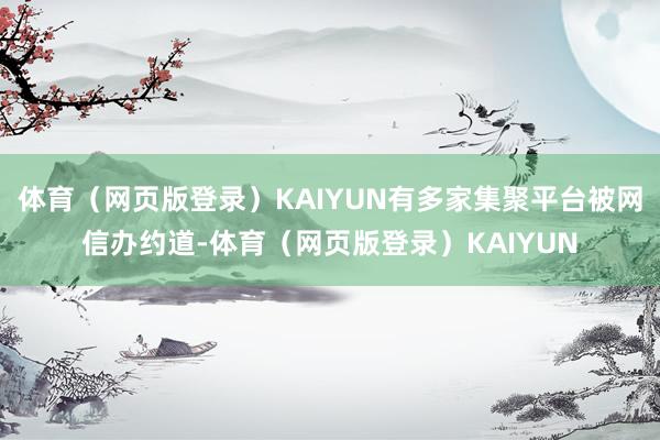 体育（网页版登录）KAIYUN有多家集聚平台被网信办约道-体育（网页版登录）KAIYUN