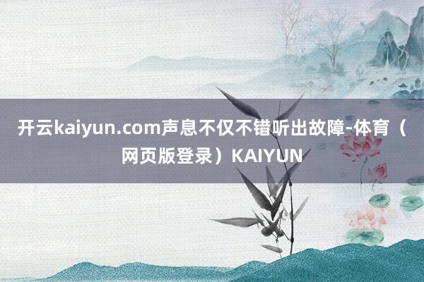 开云kaiyun.com声息不仅不错听出故障-体育（网页版登录）KAIYUN