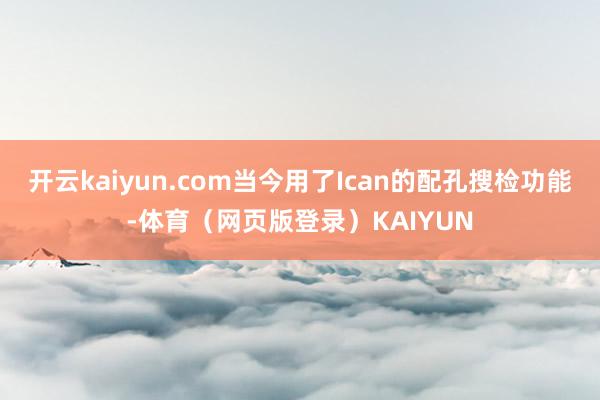 开云kaiyun.com当今用了Ican的配孔搜检功能-体育(网页版登录)KAIYUN