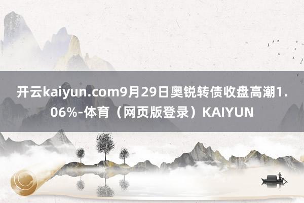 开云kaiyun.com9月29日奥锐转债收盘高潮1.06%-体育（网页版登录）KAIYUN