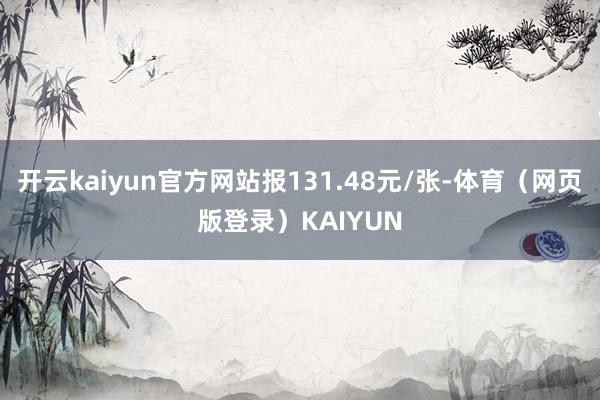 开云kaiyun官方网站报131.48元/张-体育（网页版登录）KAIYUN