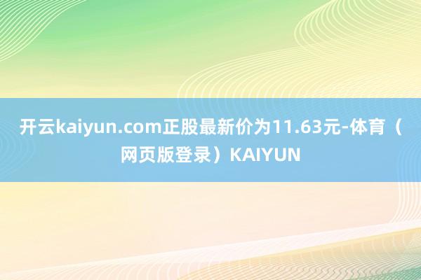 开云kaiyun.com正股最新价为11.63元-体育（网页版登录）KAIYUN