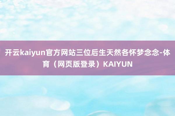 开云kaiyun官方网站三位后生天然各怀梦念念-体育(网页版登录)KAIYUN