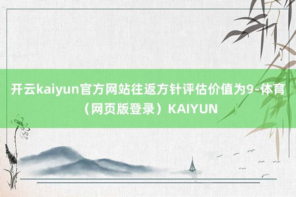开云kaiyun官方网站往返方针评估价值为9-体育（网页版登录）KAIYUN