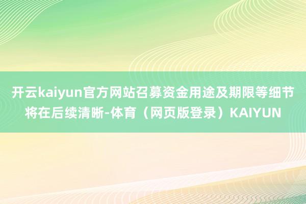 开云kaiyun官方网站召募资金用途及期限等细节将在后续清晰-体育（网页版登录）KAIYUN