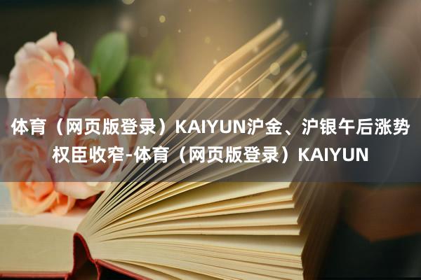 体育（网页版登录）KAIYUN沪金、沪银午后涨势权臣收窄-体育（网页版登录）KAIYUN