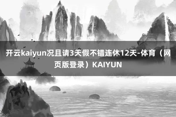 开云kaiyun况且请3天假不错连休12天-体育（网页版登录）KAIYUN