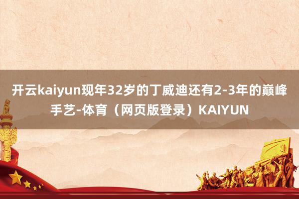 开云kaiyun现年32岁的丁威迪还有2-3年的巅峰手艺-体育（网页版登录）KAIYUN