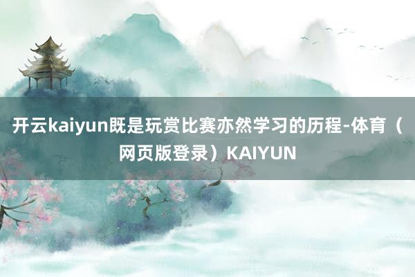 开云kaiyun既是玩赏比赛亦然学习的历程-体育（网页版登录）KAIYUN