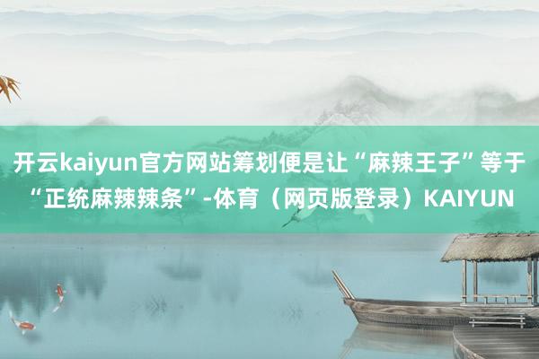 开云kaiyun官方网站筹划便是让“麻辣王子”等于“正统麻辣辣条”-体育（网页版登录）KAIYUN