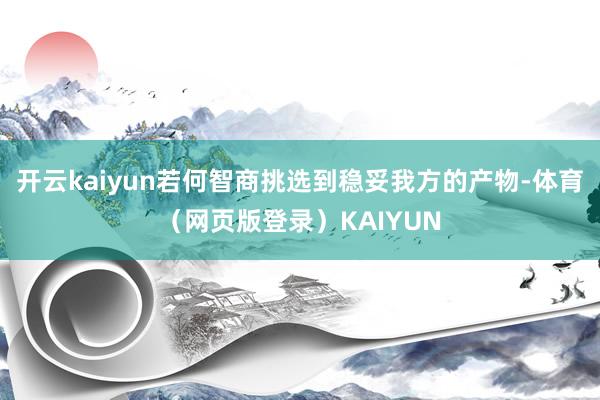 开云kaiyun若何智商挑选到稳妥我方的产物-体育（网页版登录）KAIYUN