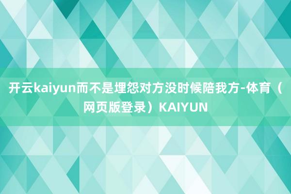 开云kaiyun而不是埋怨对方没时候陪我方-体育(网页版登录)KAIYUN