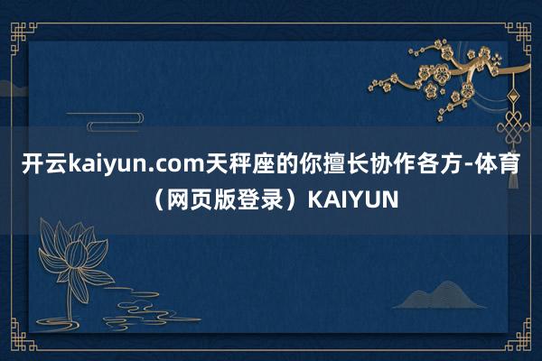 开云kaiyun.com天秤座的你擅长协作各方-体育(网页版登录)KAIYUN