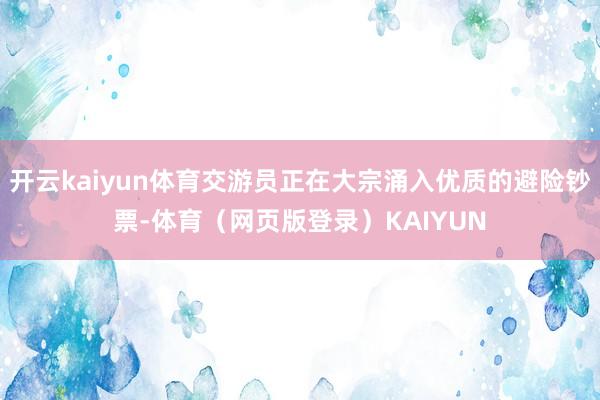 开云kaiyun体育交游员正在大宗涌入优质的避险钞票-体育（网页版登录）KAIYUN