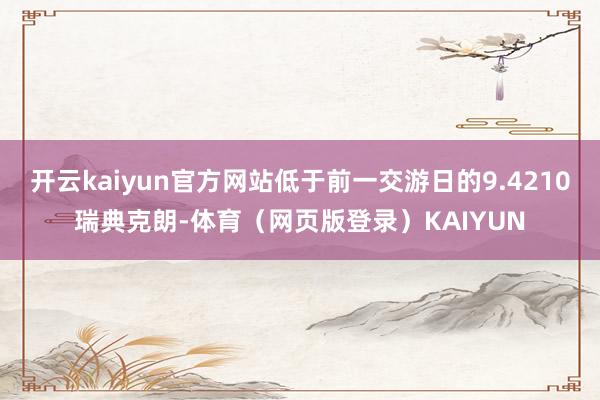 开云kaiyun官方网站低于前一交游日的9.4210瑞典克朗-体育（网页版登录）KAIYUN