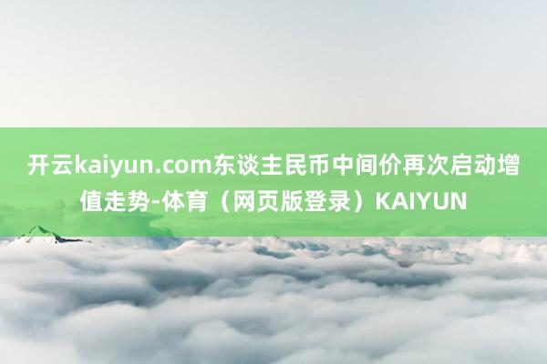 开云kaiyun.com东谈主民币中间价再次启动增值走势-体育（网页版登录）KAIYUN