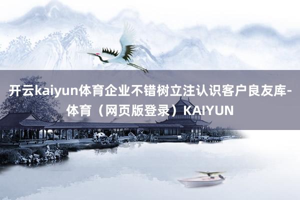 开云kaiyun体育企业不错树立注认识客户良友库-体育（网页版登录）KAIYUN