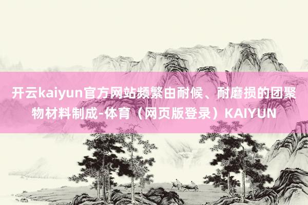开云kaiyun官方网站频繁由耐候、耐磨损的团聚物材料制成-体育（网页版登录）KAIYUN