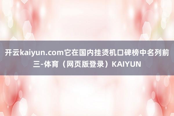 开云kaiyun.com它在国内挂烫机口碑榜中名列前三-体育（网页版登录）KAIYUN