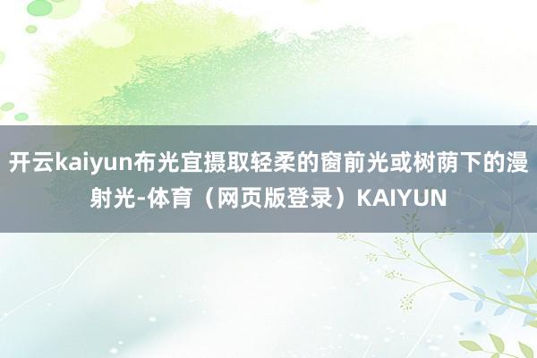 开云kaiyun布光宜摄取轻柔的窗前光或树荫下的漫射光-体育（网页版登录）KAIYUN
