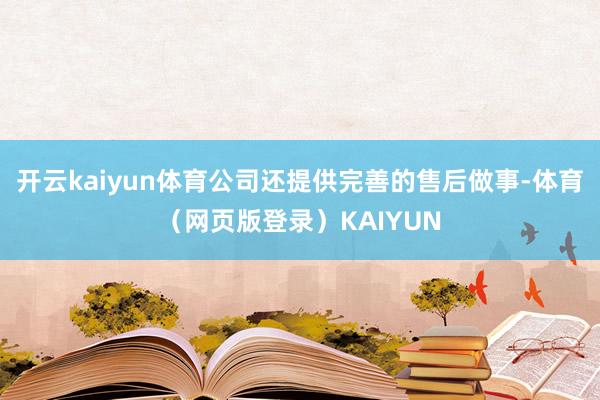 开云kaiyun体育公司还提供完善的售后做事-体育（网页版登录）KAIYUN
